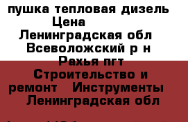 пушка тепловая дизель › Цена ­ 8 000 - Ленинградская обл., Всеволожский р-н, Рахья пгт Строительство и ремонт » Инструменты   . Ленинградская обл.